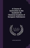 A Course of Instruction in the Qualitative Chemical Analysis of Inorganic Substances 0548578184 Book Cover