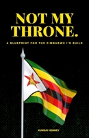 Not My Throne: A Blueprint for the Zimbabwe I’d Build: One Man’s Plan to Rebuild Zimbabwe Without Permission B0FJG5YL7Q Book Cover