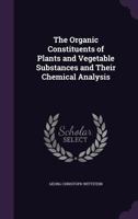 The Organic Constituents of Plants and Vegetable Substances and Their Chemical Analysis 1017507244 Book Cover