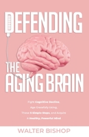 Defending the Aging Brain: Fight Cognitive Decline, Age Gracefully Using These 5 Simple Steps, and Acquire A Healthy, Powerful Mind 9198840606 Book Cover