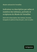 Indicateur ou description par salles et numéros des tableaux, portraits et sculptures du Musée de Versailles: Suivi de la description des statues, ... d'eau du parc, avec un plan (French Edition) 356321736X Book Cover