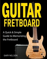 Guitar Fretboard: A Quick & Simple Guide to Memorizing the Fretboard 1951791649 Book Cover