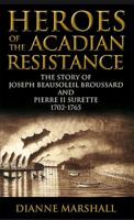 Heroes of the Acadian Resistance: The Story of Joseph (Beausoleil) Broussard and Pierre Surette 1702-1765 0887809782 Book Cover