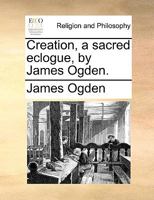 Creation, a sacred eclogue, by James Ogden. 1170396372 Book Cover