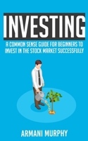 Investing: A Common Sense Guide for Beginners to Invest In the Stock Market Successfully 1648130739 Book Cover