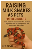 Raising Milk Snakes as Pets for Beginners: From Enclosure to Companion: The Essential Beginner’s Guide for Raising, Caring, and Bonding with Milk Snakes B0FQTDJKSW Book Cover