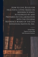 How to Live, Rules for Healthful Living Based on Modern Science, Authorized by and Prepared in Collaboration With the Hygiene Reference Board of the Life Extention Institute, Inc. 1015337279 Book Cover