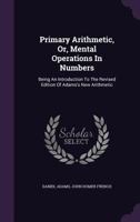 Primary Arithmetic, Or, Mental Operations in Numbers: Being an Introduction to the Revised Edition of Adams's New Arithmetic 1358446776 Book Cover