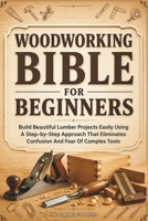 Woodworking Bible for Beginners: Build Beautiful Lumber Projects Easily Using A Step-by-Step Approach That Eliminates Confusion And Fear Of Complex Tools (Jargon-Free Manuals) B0GYS8SR7C Book Cover