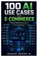 100 AI Use Cases for E-Commerce: Practical Applications of Artificial Intelligence for Product Research, Marketing, SEO, Personalization, Customer Service, Automation, Analytics, and Business Growth B0HDLNRPQP Book Cover