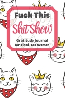 Fuck This Shit Show Gratitude Journal For Tired-Ass Women: Cute Cats Theme; Cuss words Gratitude Journal Gift For Tired-Ass Women and Girls; Blank Templates to Record all your Fucking Thoughts 1670298671 Book Cover