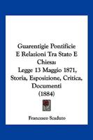 Guarentigie Pontificie E Relazioni Tra Stato E Chiesa: Legge 13 Maggio 1871, Storia, Esposizione, Critica, Documenti (1884) 1168479479 Book Cover
