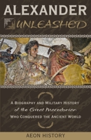 Alexander Unleashed: A Biography and Military History of the Great Macedonian Who Conquered the Ancient World 1965913121 Book Cover