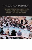 The Afghan Solution: The Inside Story of Abdul Haq, the CIA and How Western Hubris Lost Afghanistan 0956844901 Book Cover