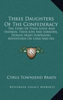 Three Daughters Of The Confederacy: The Story Of Their Loves And Hatreds, Their Joys And Sorrows, During Many Surprising Adventures On Land And Sea 101905235X Book Cover