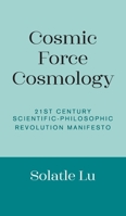 Cosmic Force Cosmology: 21st Century Scientific-Philosophic Revolution Manifesto 1803690062 Book Cover