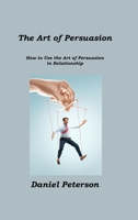 The Art of Persuasion: How to Use the Art of Persuasion in Relationship 1806211424 Book Cover