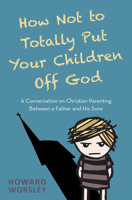 How Not to Totally Put Your Children Off God: A Conversation on Christian Parenting Between a Father and his Sons 085721957X Book Cover