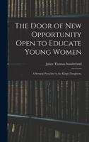 The Door of New Opportunity Open to Educate Young Women: A Sermon Preached to the King's Daughters, B0BNZNJ76Z Book Cover