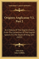 Origines Anglicanae V2, Part 2: Or A History Of The English Church, From The Conversion Of The English Saxons Till The Death Of King John 1165275716 Book Cover