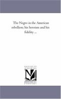 The Negro in the American Rebellion: His Heroism and His Fidelity 1502359499 Book Cover