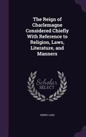 The Reign Of Charlemagne: Considered Chiefly With Reference To Religion, Laws, Literature, And Manners 1165780186 Book Cover