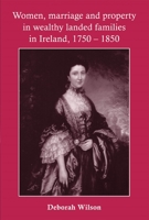 Women, Marriage and Property in Wealthy Landed Families in Ireland, 1750-1850 0719077982 Book Cover