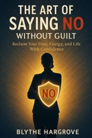 The Art of Saying No Without Guilt: Reclaim Your Time, Energy, and Life with Confidence B0GJRZBGCF Book Cover