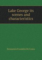 Lake George: Its Scenes and Characteristics, with Glimpses of the Olden Times, to Which Is Added Some Account of Ticonderoga, with a Description of the Route to Schroon Lake and the Adirondacks 1175951668 Book Cover