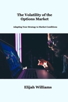 The Volatility of the Options Market: Adapting Your Strategy to Market Conditions 1806034778 Book Cover