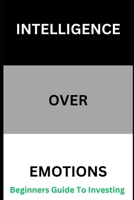 Intelligence Over Emotions Beginners Guide To Investing B0DRZ8KF2J Book Cover