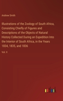 Illustrations of the Zoology of South Africa, Consisting Chiefly of Figures and Descriptions of the Objects of Natural History Collected During an ... in the Years 1834, 1835, and 1836: Vol. II 338557272X Book Cover