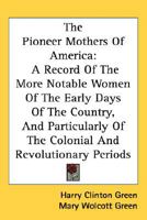 The Pioneer Mothers Of America: A Record Of The More Notable Women Of The Early Days Of The Country, And Particularly Of The Colonial And Revolutionary Periods 0548558965 Book Cover