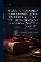 Resolutions adopted by the Council of the League of Nations at its thirteenth session in Geneva 17th-28th June, 1921 1178097382 Book Cover