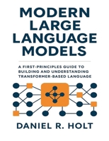 Modern Large Language Models: A First-Principles Guide to Building and Understanding Transformer-Based Language Models B0G7VBLY31 Book Cover