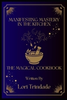 Manifesting Mastery in the Kitchen: The Magical Cookbook B0CKM9CK5N Book Cover