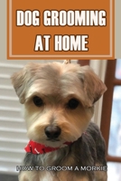 Dog Grooming At Home: How To Groom A Morkie: How Often Should You Groom A Morkie? B09BGPFXQL Book Cover