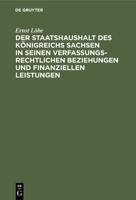 Der Staatshaushalt Des Königreichs Sachsen in Seinen Verfassungsrechtlichen Beziehungen Und Finanziellen Leistungen 3112362055 Book Cover