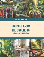 Crochet from the Ground Up: A Beginner's Guide Book B0CVSN6ZVS Book Cover