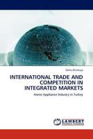 INTERNATIONAL TRADE AND COMPETITION IN INTEGRATED MARKETS: Home Appliance Industry in Turkey 3844389156 Book Cover
