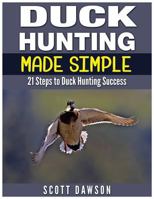 Duck Hunting Made Simple: 21 Steps to Duck Hunting Success 1514130130 Book Cover