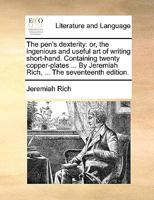 The pen's dexterity: or, the ingenious and useful art of writing short-hand. Containing twenty copper-plates ... By Jeremiah Rich, ... The seventeenth edition. 1170744117 Book Cover