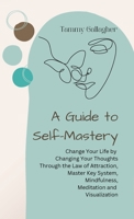 A Guide to Self-Mastery: Change Your Life by Changing Your Thoughts Through the Law of Attraction, Master Key System, Mindfulness, Meditation a 1960012029 Book Cover