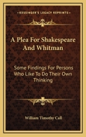 A Plea For Shakespeare And Whitman: Some Findings For Persons Who Like To Do Their Own Thinking 1432677829 Book Cover