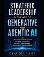Strategic Leadership in the Age of Generative and Agentic AI: A Practical Guide to Responsible AI Strategy, Governance, Workforce Transformation, and Executive Decision-Making B0H8GCYG74 Book Cover