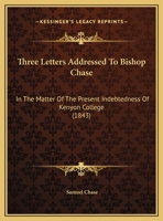 Three Letters Addressed to Bishop Chase, in the Matter of the Present Indebtedness of Kenyon College: Introduced by a Letter from Bishop Chase to Bishop M'Ilvaine 135570765X Book Cover