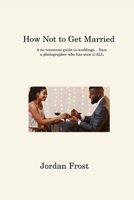 How Not to Get Married: A no-nonsense guide to weddings... from a photographer who has seen it ALL 1806315173 Book Cover