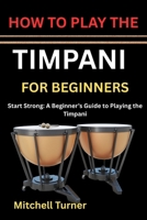 HOW TO PLAY THE TIMPANI FOR BEGINNERS: Start Strong: A Beginner’s Guide to Playing the Timpani B0H1KB1YQF Book Cover