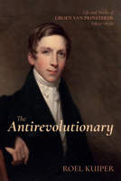 The Antirevolutionary: Life and Works of Groen Van Prinsterer (1801-1876) B0FC5P8CN4 Book Cover