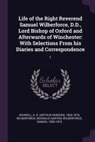 Life of the Right Reverend Samuel Wilberforce: with selections from his diaries and correspondence Volume 1 1378889576 Book Cover